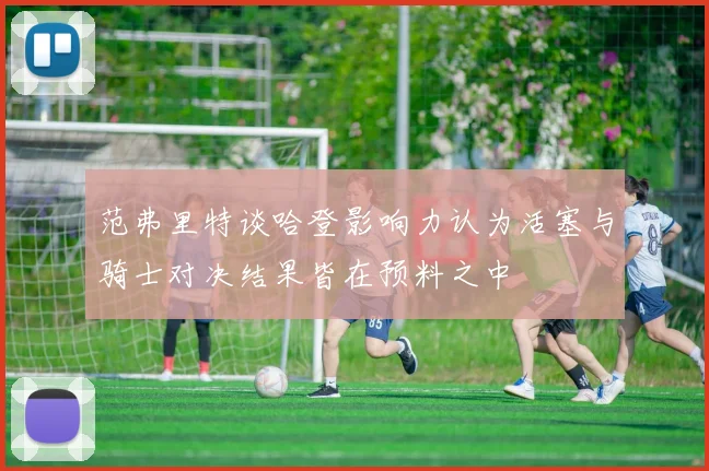 范弗里特谈哈登影响力认为活塞与骑士对决结果皆在预料之中