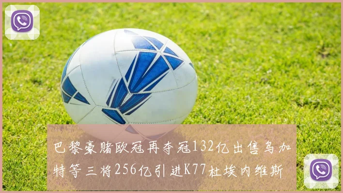 巴黎豪赌欧冠再夺冠132亿出售乌加特等三将256亿引进K77杜埃内维斯等五名新援