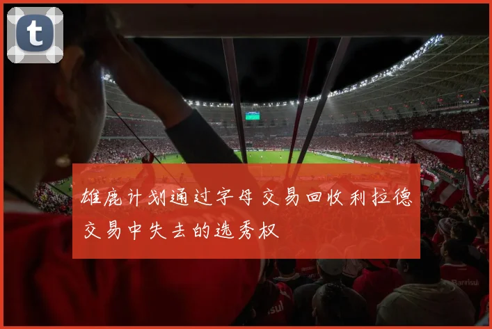 雄鹿计划通过字母交易回收利拉德交易中失去的选秀权