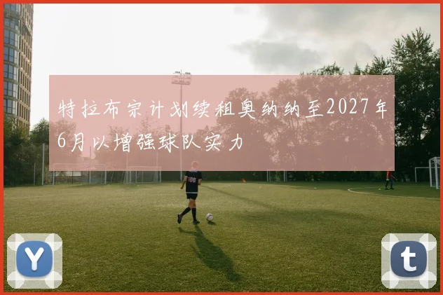 特拉布宗计划续租奥纳纳至2027年6月以增强球队实力