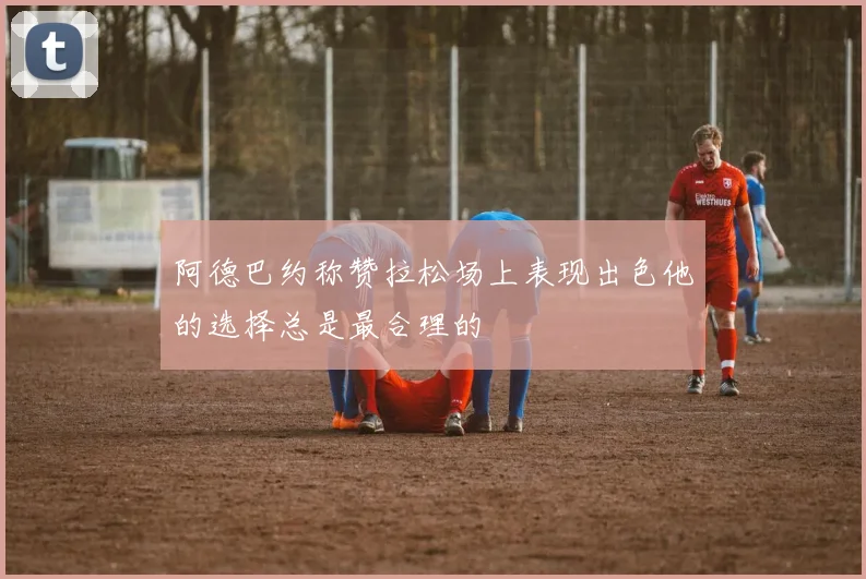 阿德巴约称赞拉松场上表现出色他的选择总是最合理的