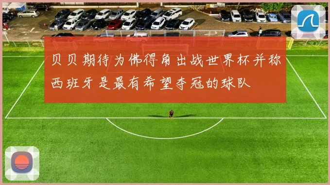 贝贝期待为佛得角出战世界杯并称西班牙是最有希望夺冠的球队