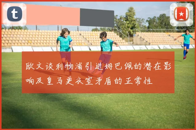 欧文谈利物浦引进姆巴佩的潜在影响及皇马更衣室矛盾的正常性