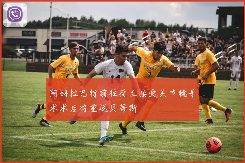 阿姆拉巴特前往荷兰接受关节镜手术术后将重返贝蒂斯