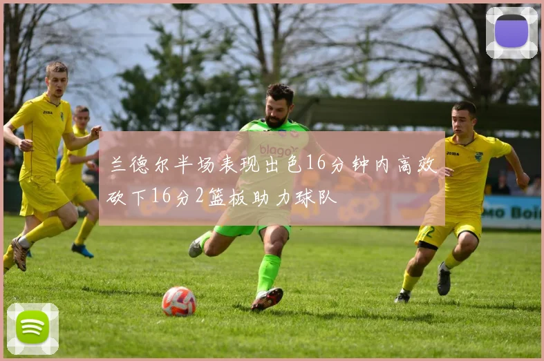 兰德尔半场表现出色16分钟内高效砍下16分2篮板助力球队