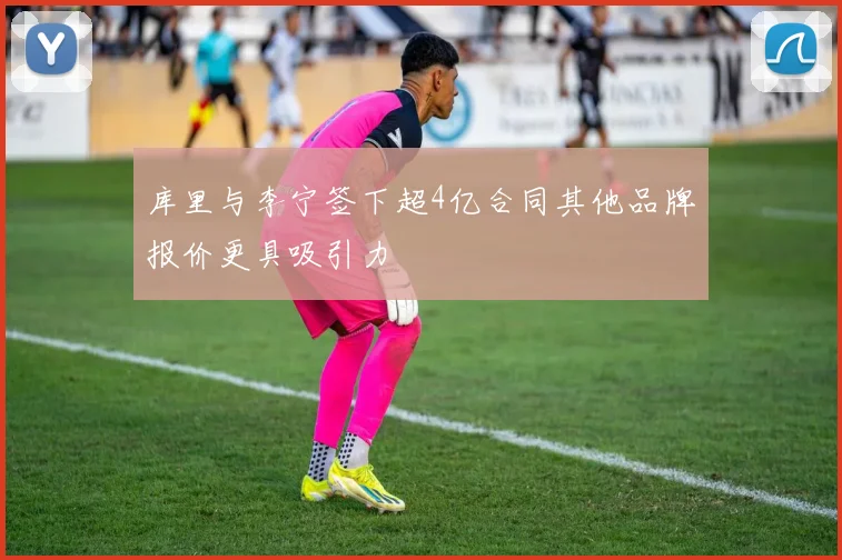 库里与李宁签下超4亿合同其他品牌报价更具吸引力