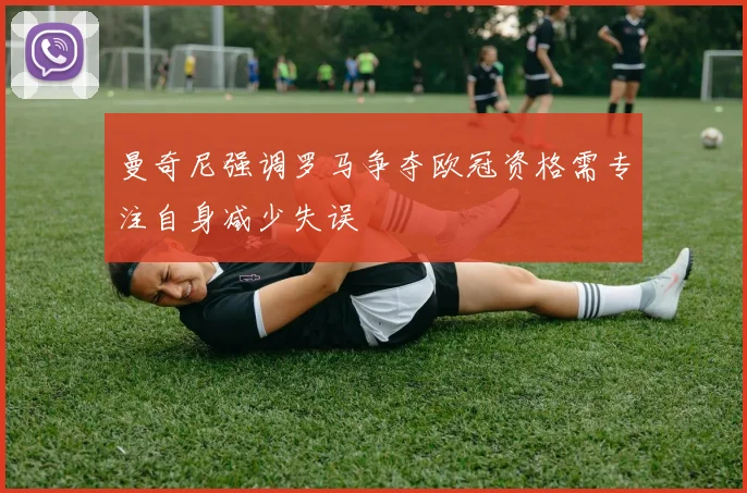 曼奇尼强调罗马争夺欧冠资格需专注自身减少失误