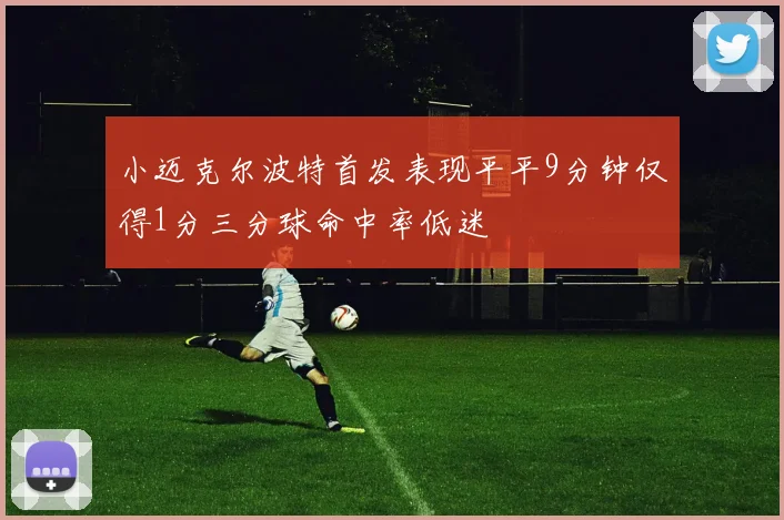 小迈克尔波特首发表现平平9分钟仅得1分三分球命中率低迷