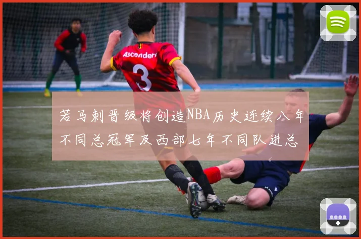 若马刺晋级将创造NBA历史连续八年不同总冠军及西部七年不同队进总决赛的奇迹