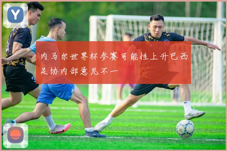 内马尔世界杯参赛可能性上升巴西足协内部意见不一