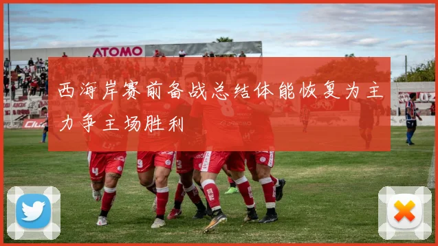 西海岸赛前备战总结体能恢复为主力争主场胜利
