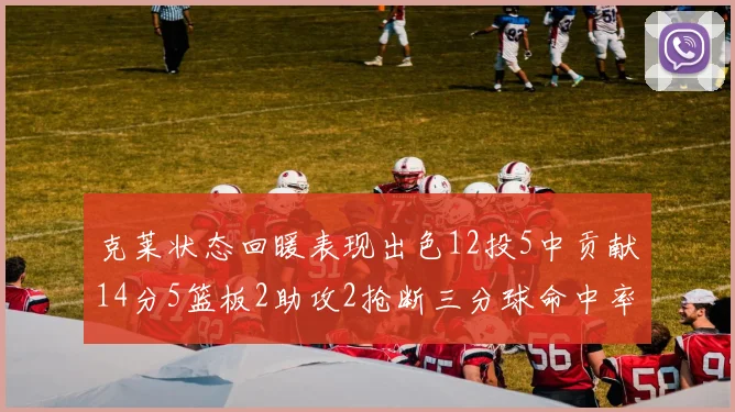克莱状态回暖表现出色12投5中贡献14分5篮板2助攻2抢断三分球命中率高达57