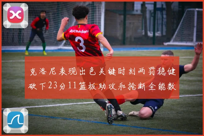 克洛尼表现出色关键时刻两罚稳健砍下23分11篮板助攻和抢断全能数据