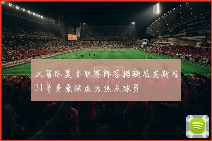 火箭队夏季联赛阵容揭晓尼克斯与31号秀桑顿成为焦点球员