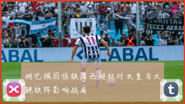 姆巴佩因伤缺席西超杯对决皇马大腿缺阵影响战局