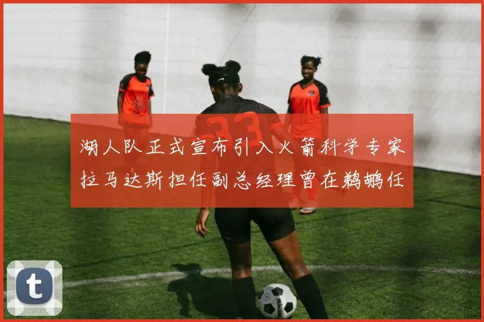 湖人队正式宣布引入火箭科学专家拉马达斯担任副总经理曾在鹈鹕任职