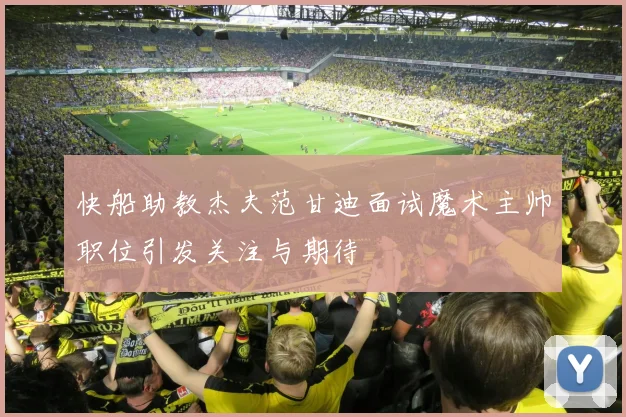 快船助教杰夫范甘迪面试魔术主帅职位引发关注与期待