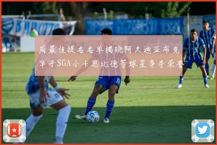 周最佳提名名单揭晓阿夫迪亚布克华子SGA小卡恩比德等球星争夺荣誉