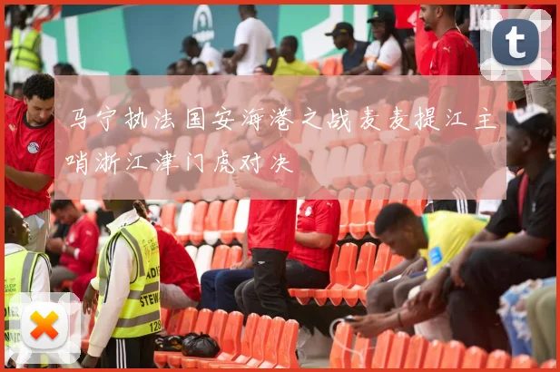 马宁执法国安海港之战麦麦提江主哨浙江津门虎对决