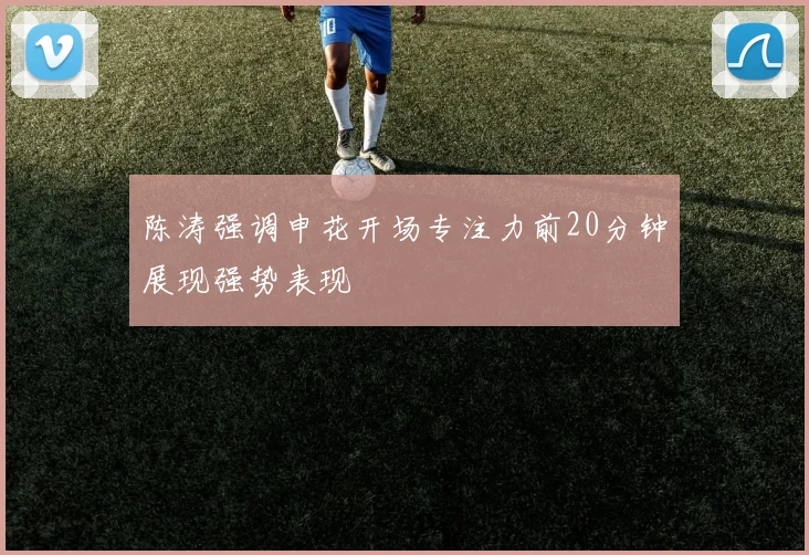 陈涛强调申花开场专注力前20分钟展现强势表现