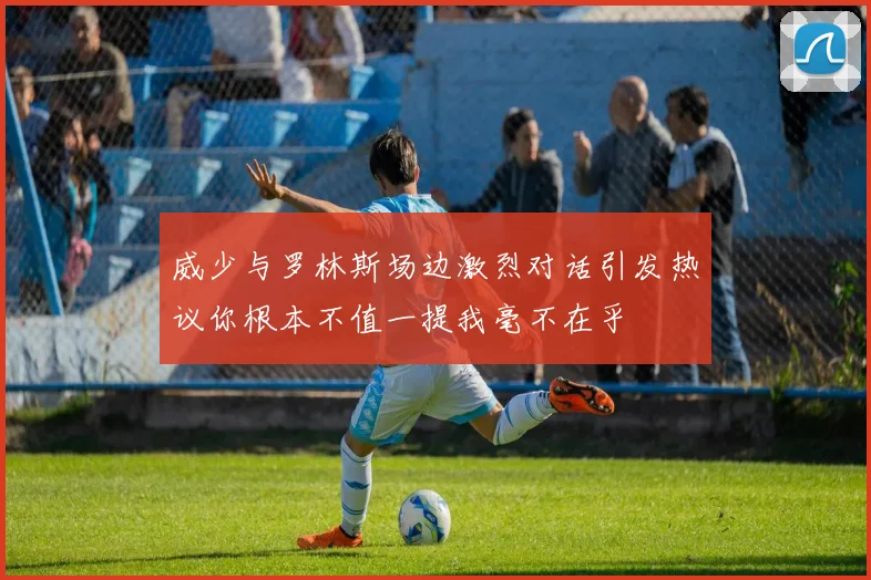 威少与罗林斯场边激烈对话引发热议你根本不值一提我毫不在乎