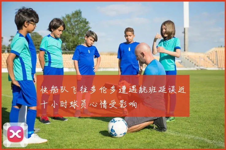 快船队飞往多伦多遭遇航班延误近十小时球员心情受影响