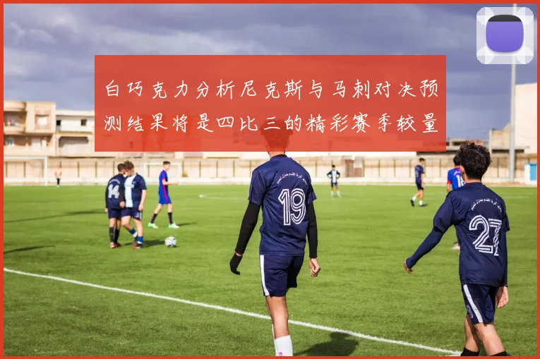 白巧克力分析尼克斯与马刺对决预测结果将是四比三的精彩赛季较量
