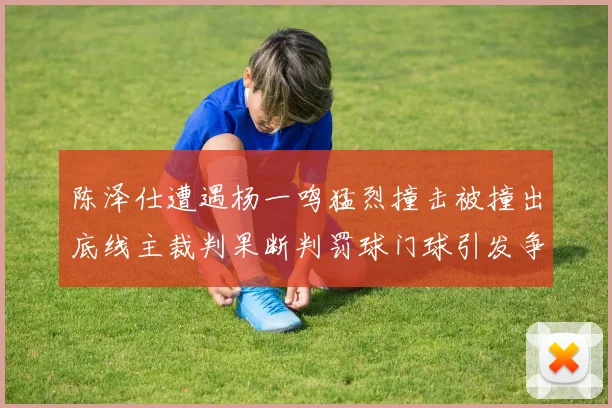 陈泽仕遭遇杨一鸣猛烈撞击被撞出底线主裁判果断判罚球门球引发争议