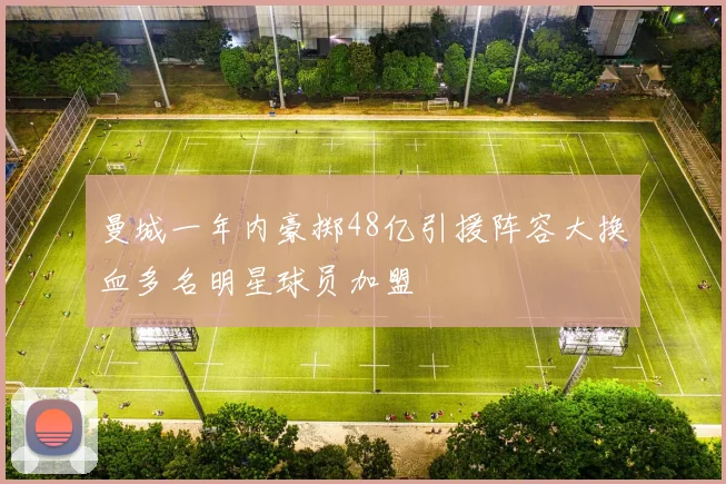 曼城一年内豪掷48亿引援阵容大换血多名明星球员加盟